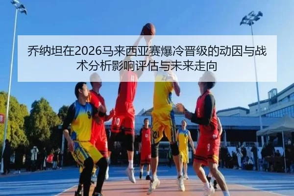 乔纳坦在2026马来西亚赛爆冷晋级的动因与战术分析影响评估与未来走向